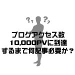 ブログアクセス数10,000PVに到達するまで何記事必要か?