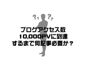 ブログアクセス数10,000PVに到達するまで何記事必要か？