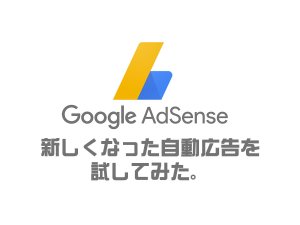 Google AdSense(アドセンス)新しくなった自動広告を試してみた